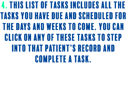 4. This list of tasks includes all the tasks you have due and scheduled for the days and weeks to come. You can click on any of these tasks to STEP into that patient’s record and complete a task. 