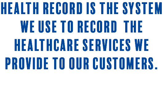 Health Record is the system we use to record the healthcare services we provide to our customers. 
