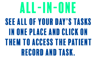 All-in-one SEE ALL OF YOUR DAY’S TASKS IN ONE PLACE AND CLICK ON THEM TO ACCESS THE PATIENT RECORD and TASK. 