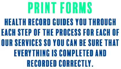 Print Forms Health Record guides you through each step of the process for each of our services so you can be sure that everything is completed and recorded correctly.